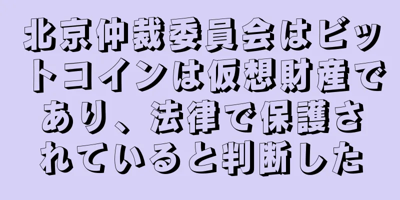 北京仲裁委員会はビットコインは仮想財産であり、法律で保護されていると判断した