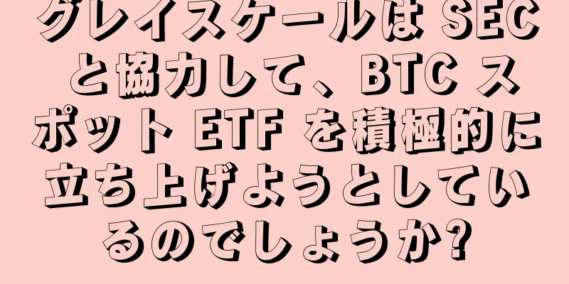 グレイスケールは SEC と協力して、BTC スポット ETF を積極的に立ち上げようとしているのでしょうか?