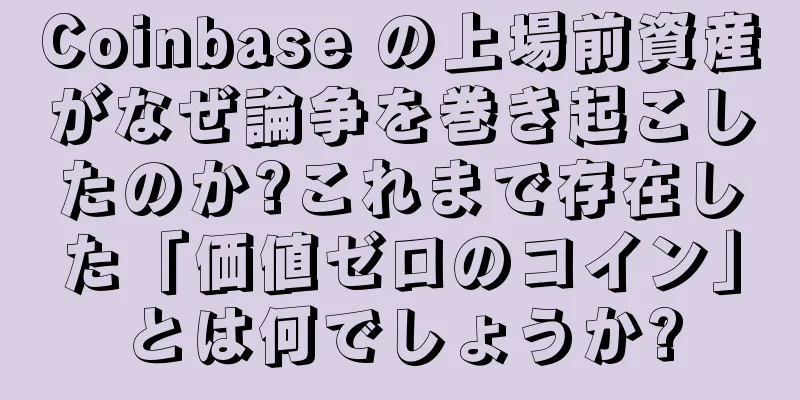 Coinbase の上場前資産がなぜ論争を巻き起こしたのか?これまで存在した「価値ゼロのコイン」とは何でしょうか?