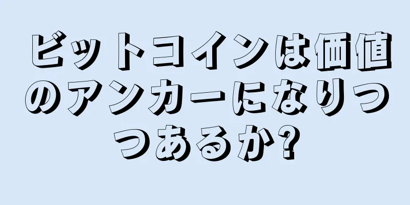 ビットコインは価値のアンカーになりつつあるか?