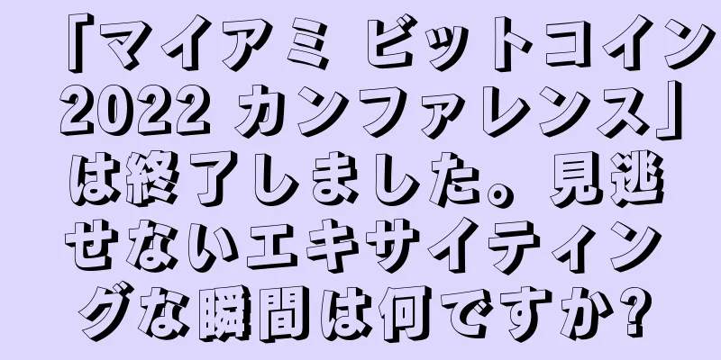 「マイアミ ビットコイン 2022 カンファレンス」は終了しました。見逃せないエキサイティングな瞬間は何ですか?