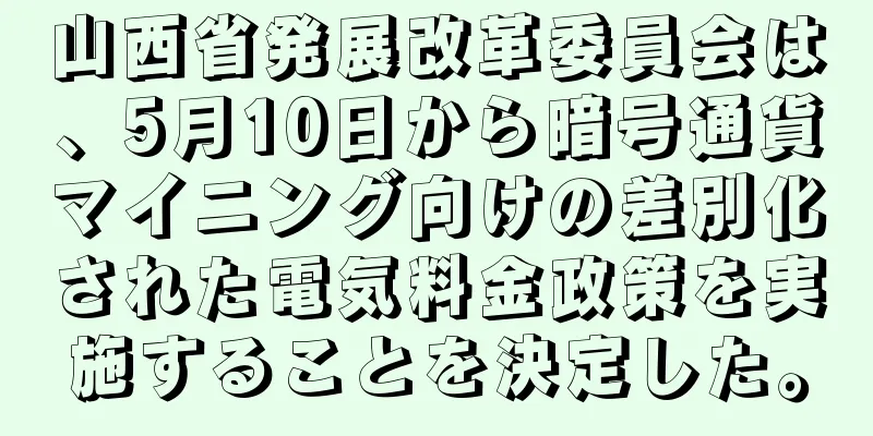 山西省発展改革委員会は、5月10日から暗号通貨マイニング向けの差別化された電気料金政策を実施することを決定した。