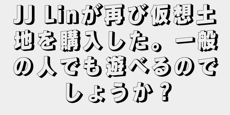 JJ Linが再び仮想土地を購入した。一般の人でも遊べるのでしょうか？