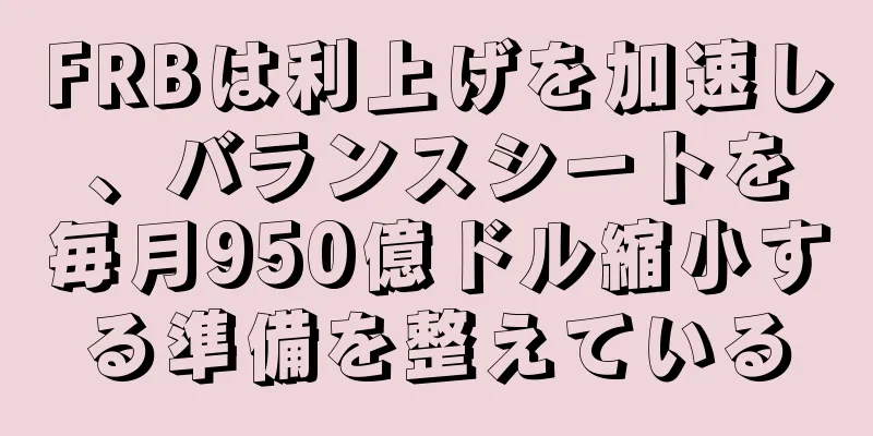 FRBは利上げを加速し、バランスシートを毎月950億ドル縮小する準備を整えている