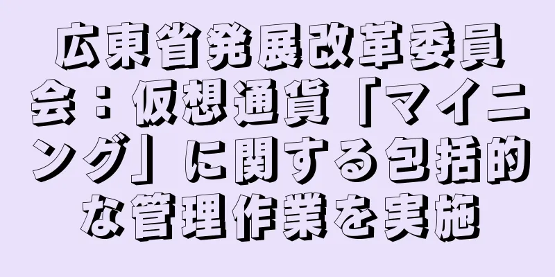 広東省発展改革委員会：仮想通貨「マイニング」に関する包括的な管理作業を実施