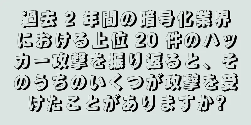 過去 2 年間の暗号化業界における上位 20 件のハッカー攻撃を振り返ると、そのうちのいくつが攻撃を受けたことがありますか?