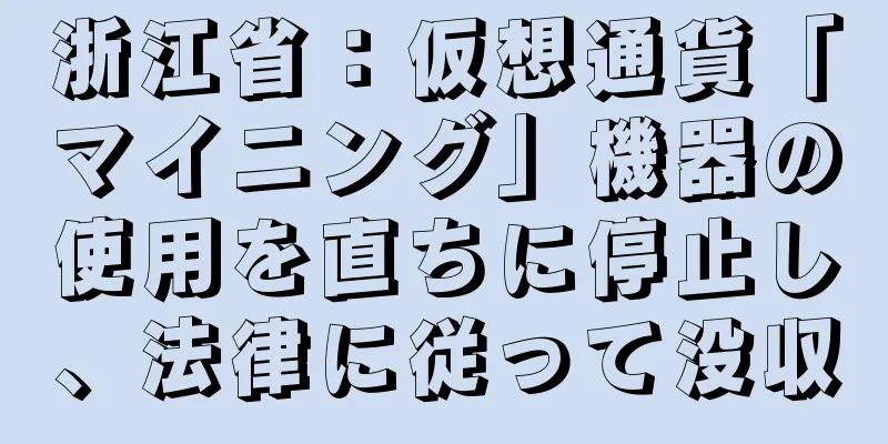浙江省：仮想通貨「マイニング」機器の使用を直ちに停止し、法律に従って没収