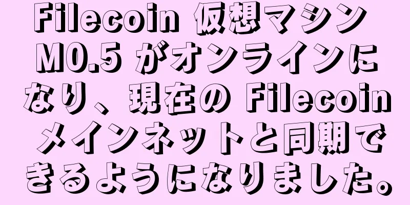 Filecoin 仮想マシン M0.5 がオンラインになり、現在の Filecoin メインネットと同期できるようになりました。