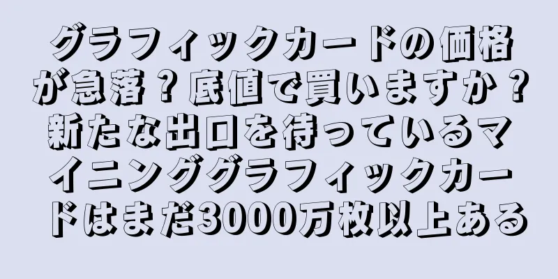 グラフィックカードの価格が急落？底値で買いますか？新たな出口を待っているマイニンググラフィックカードはまだ3000万枚以上ある