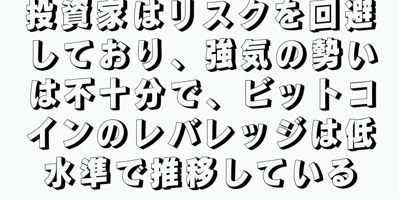 投資家はリスクを回避しており、強気の勢いは不十分で、ビットコインのレバレッジは低水準で推移している