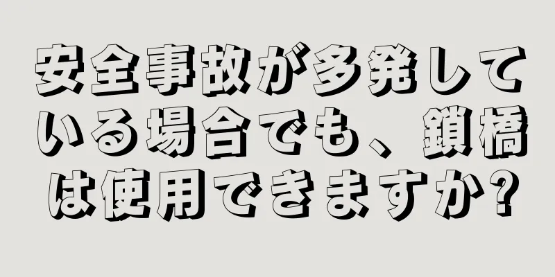 安全事故が多発している場合でも、鎖橋は使用できますか?