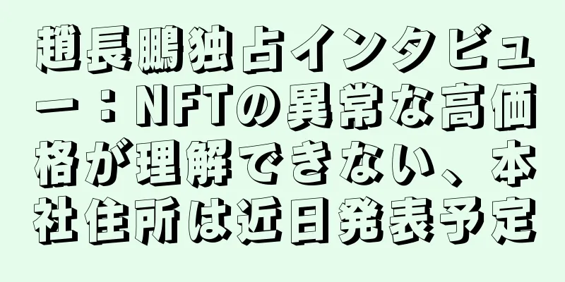 趙長鵬独占インタビュー：NFTの異常な高価格が理解できない、本社住所は近日発表予定