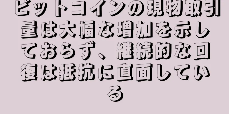 ビットコインの現物取引量は大幅な増加を示しておらず、継続的な回復は抵抗に直面している