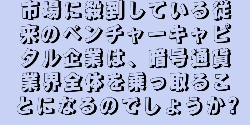 市場に殺到している従来のベンチャーキャピタル企業は、暗号通貨業界全体を乗っ取ることになるのでしょうか?