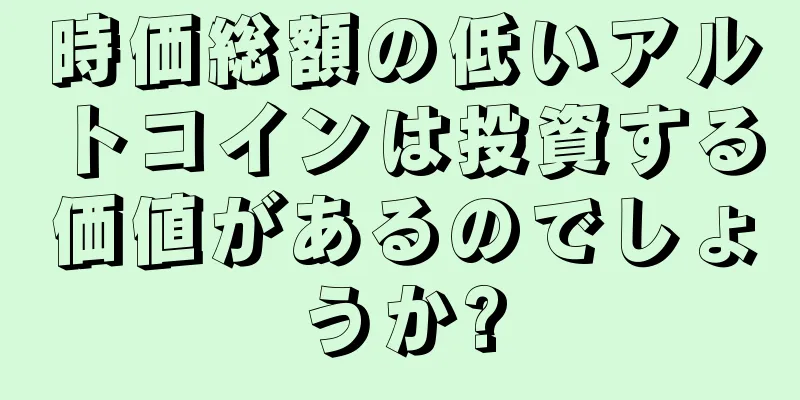 時価総額の低いアルトコインは投資する価値があるのでしょうか?