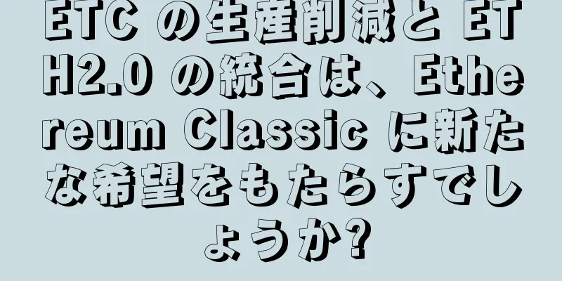 ETC の生産削減と ETH2.0 の統合は、Ethereum Classic に新たな希望をもたらすでしょうか?