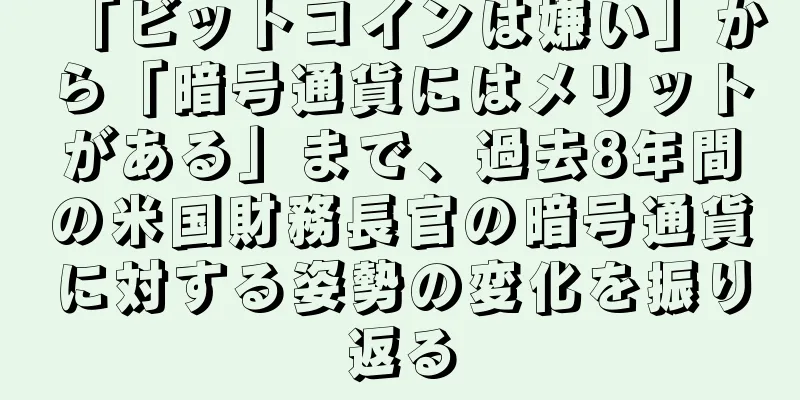 「ビットコインは嫌い」から「暗号通貨にはメリットがある」まで、過去8年間の米国財務長官の暗号通貨に対する姿勢の変化を振り返る