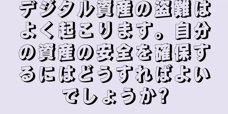 デジタル資産の盗難はよく起こります。自分の資産の安全を確保するにはどうすればよいでしょうか?