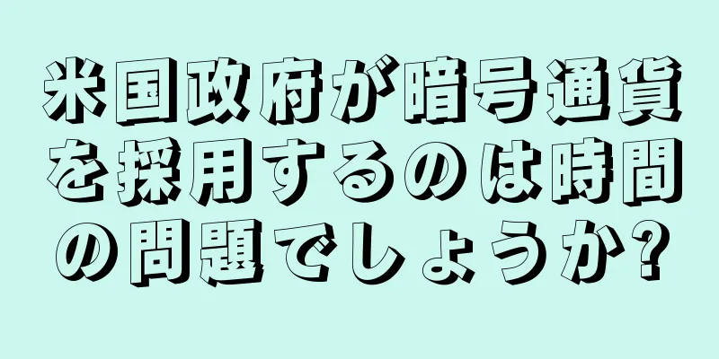 米国政府が暗号通貨を採用するのは時間の問題でしょうか?