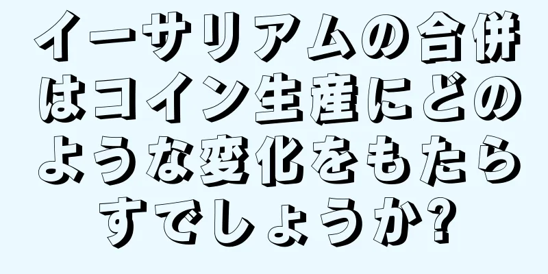 イーサリアムの合併はコイン生産にどのような変化をもたらすでしょうか?