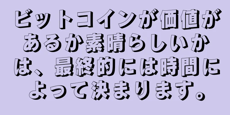 ビットコインが価値があるか素晴らしいかは、最終的には時間によって決まります。