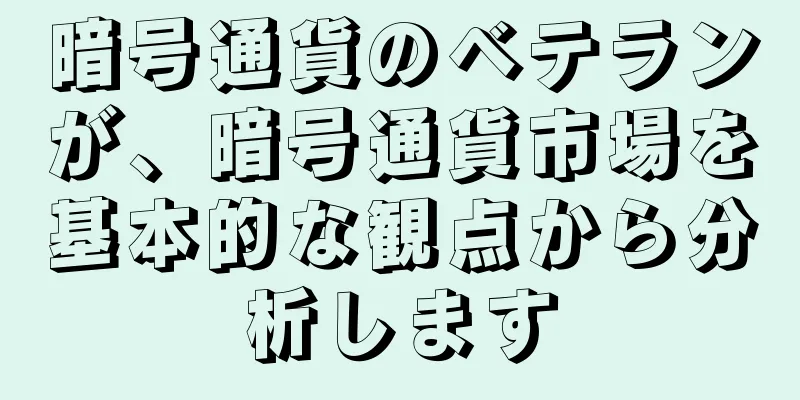 暗号通貨のベテランが、暗号通貨市場を基本的な観点から分析します
