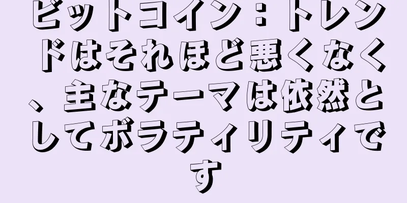 ビットコイン：トレンドはそれほど悪くなく、主なテーマは依然としてボラティリティです