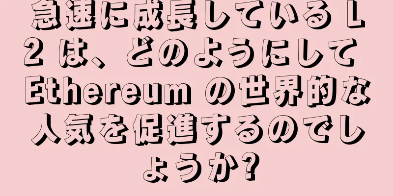 急速に成長している L2 は、どのようにして Ethereum の世界的な人気を促進するのでしょうか?