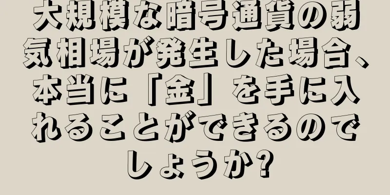 大規模な暗号通貨の弱気相場が発生した場合、本当に「金」を手に入れることができるのでしょうか?