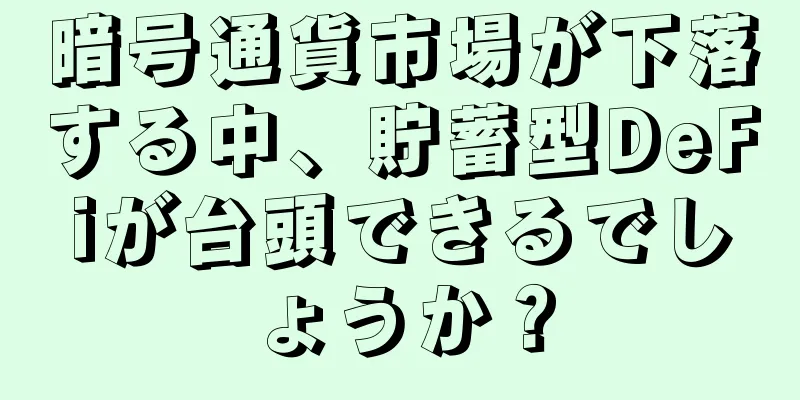 暗号通貨市場が下落する中、貯蓄型DeFiが台頭できるでしょうか？
