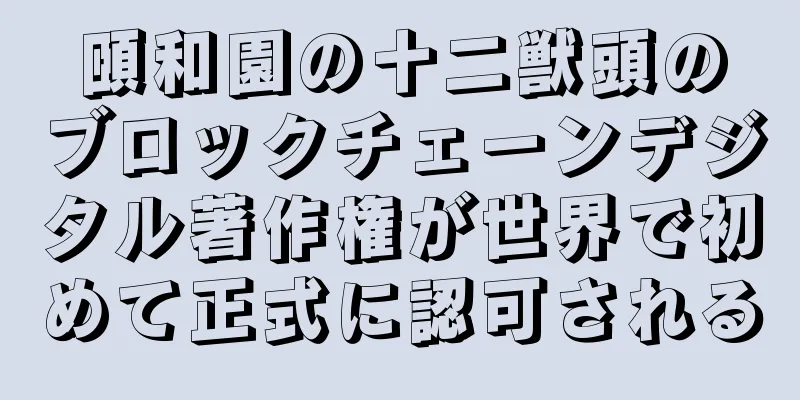 頤和園の十二獣頭のブロックチェーンデジタル著作権が世界で初めて正式に認可される