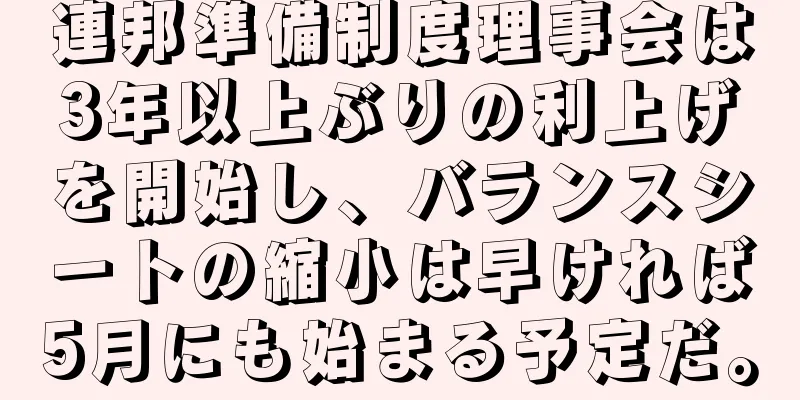 連邦準備制度理事会は3年以上ぶりの利上げを開始し、バランスシートの縮小は早ければ5月にも始まる予定だ。