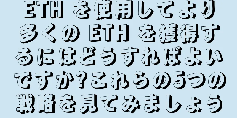 ETH を使用してより多くの ETH を獲得するにはどうすればよいですか?これらの5つの戦略を見てみましょう