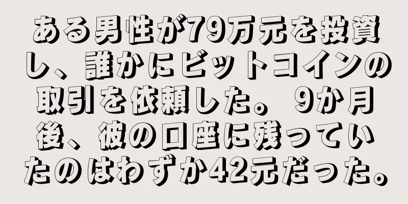 ある男性が79万元を投資し、誰かにビットコインの取引を依頼した。 9か月後、彼の口座に残っていたのはわずか42元だった。