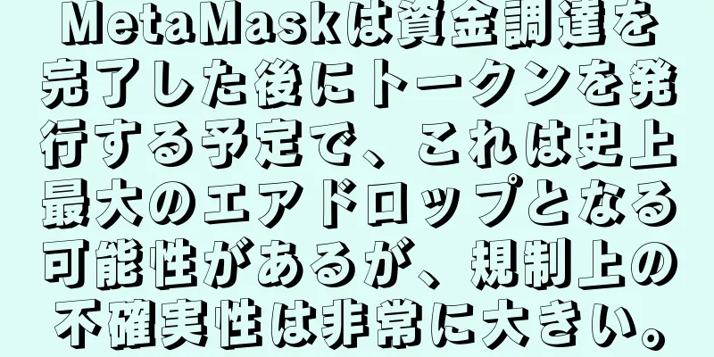 MetaMaskは資金調達を完了した後にトークンを発行する予定で、これは史上最大のエアドロップとなる可能性があるが、規制上の不確実性は非常に大きい。