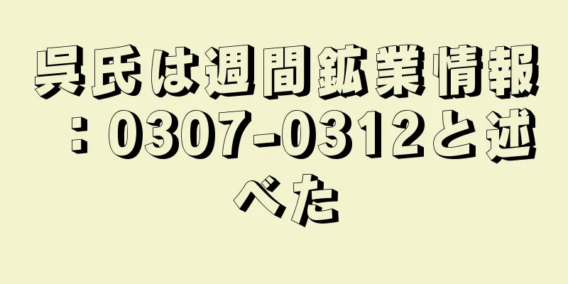 呉氏は週間鉱業情報：0307-0312と述べた