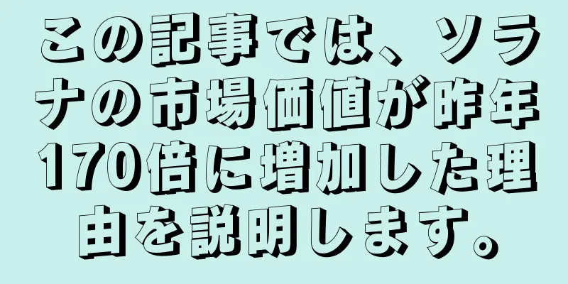 この記事では、ソラナの市場価値が昨年170倍に増加した理由を説明します。