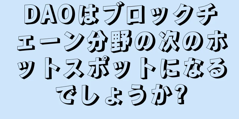 DAOはブロックチェーン分野の次のホットスポットになるでしょうか?