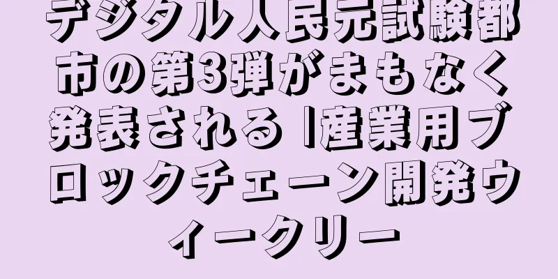 デジタル人民元試験都市の第3弾がまもなく発表される |産業用ブロックチェーン開発ウィークリー