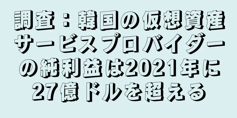 調査：韓国の仮想資産サービスプロバイダーの純利益は2021年に27億ドルを超える