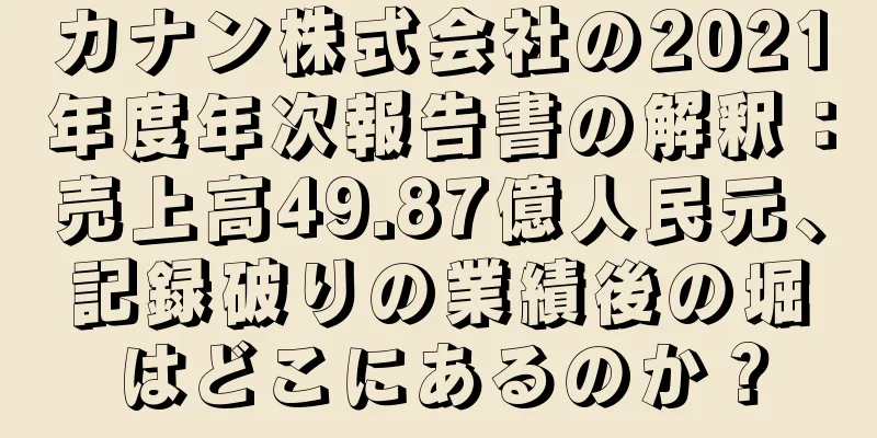 カナン株式会社の2021年度年次報告書の解釈：売上高49.87億人民元、記録破りの業績後の堀はどこにあるのか？