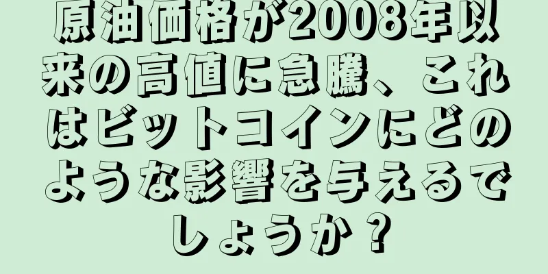 原油価格が2008年以来の高値に急騰、これはビットコインにどのような影響を与えるでしょうか？