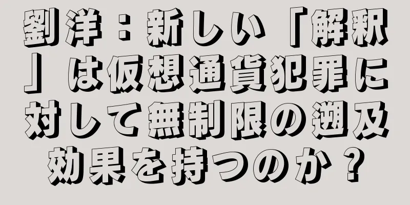 劉洋：新しい「解釈」は仮想通貨犯罪に対して無制限の遡及効果を持つのか？