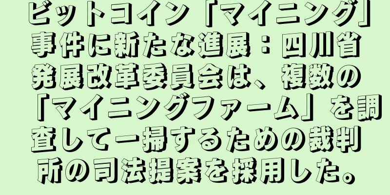 ビットコイン「マイニング」事件に新たな進展：四川省発展改革委員会は、複数の「マイニングファーム」を調査して一掃するための裁判所の司法提案を採用した。