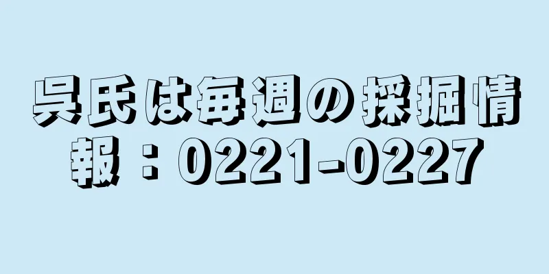 呉氏は毎週の採掘情報：0221-0227