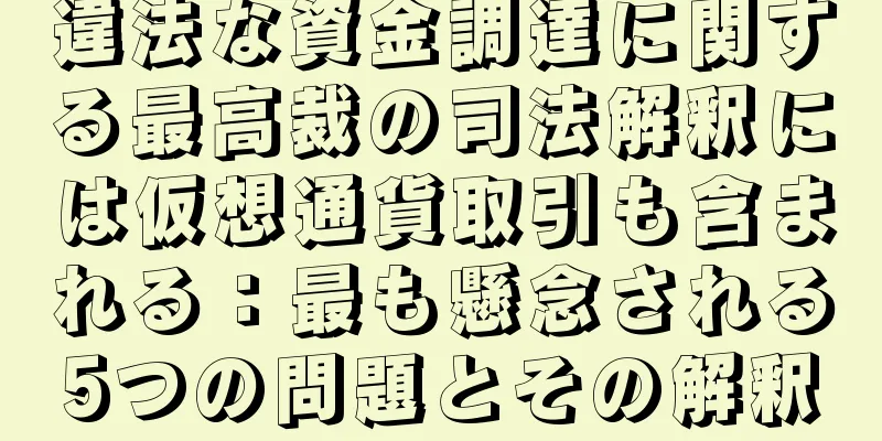 違法な資金調達に関する最高裁の司法解釈には仮想通貨取引も含まれる：最も懸念される5つの問題とその解釈