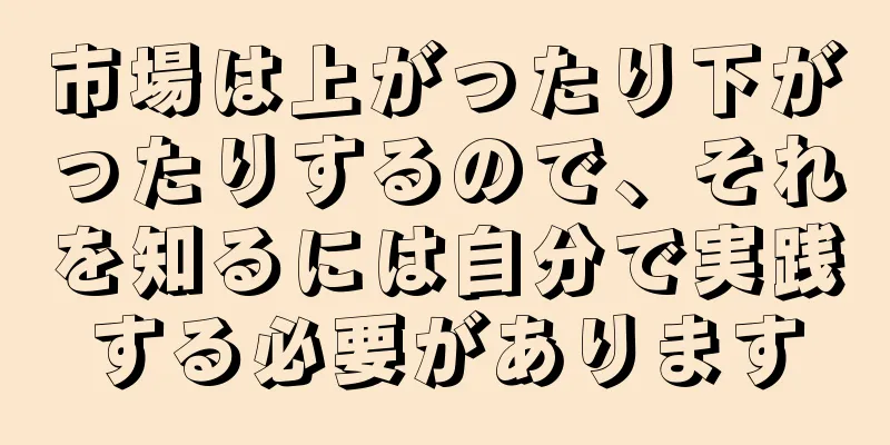 市場は上がったり下がったりするので、それを知るには自分で実践する必要があります