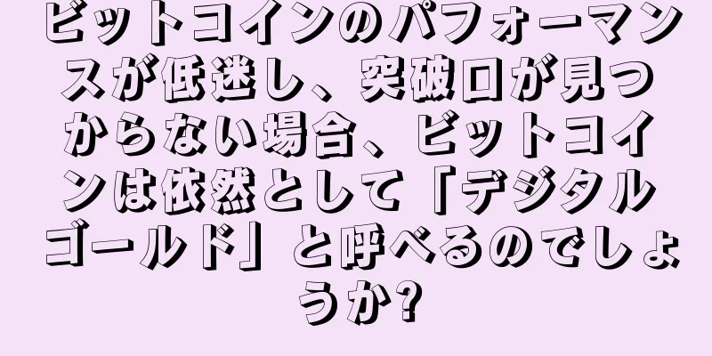 ビットコインのパフォーマンスが低迷し、突破口が見つからない場合、ビットコインは依然として「デジタルゴールド」と呼べるのでしょうか?