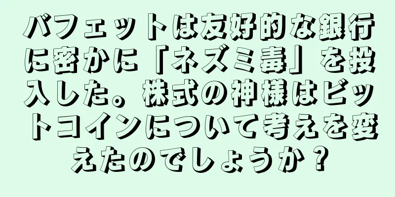 バフェットは友好的な銀行に密かに「ネズミ毒」を投入した。株式の神様はビットコインについて考えを変えたのでしょうか？