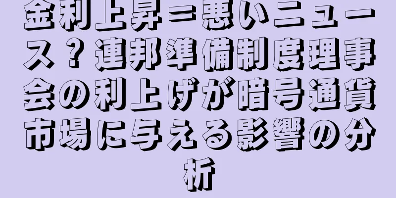 金利上昇＝悪いニュース？連邦準備制度理事会の利上げが暗号通貨市場に与える影響の分析